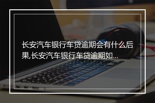 长安汽车银行车贷逾期会有什么后果,长安汽车银行车贷逾期如何处理