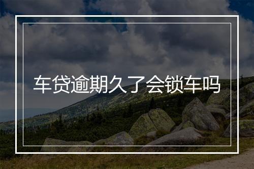 车贷逾期久了会锁车吗