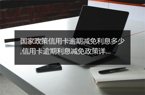 国家政策信用卡逾期减免利息多少,信用卡逾期利息减免政策详解