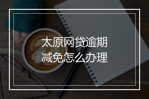 太原网贷逾期减免怎么办理