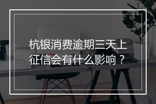 杭银消费逾期三天上征信会有什么影响？