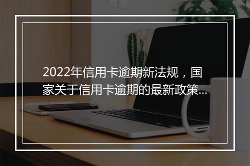 2022年信用卡逾期新法规，国家关于信用卡逾期的最新政策是什么
