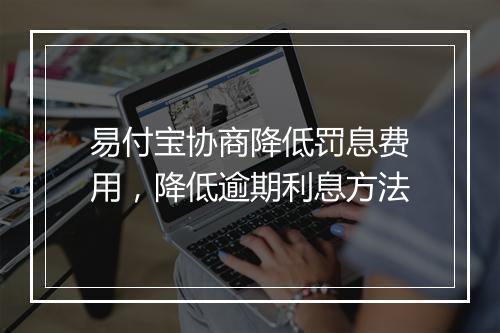 易付宝协商降低罚息费用，降低逾期利息方法