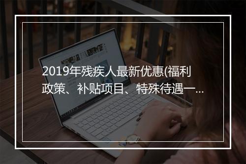 2019年残疾人最新优惠(福利政策、补贴项目、特殊待遇一览)
