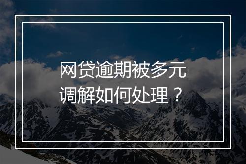 网贷逾期被多元调解如何处理？