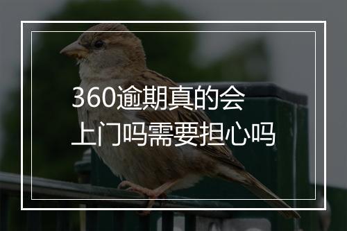 360逾期真的会上门吗需要担心吗