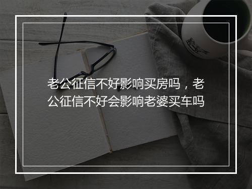 老公征信不好影响买房吗，老公征信不好会影响老婆买车吗