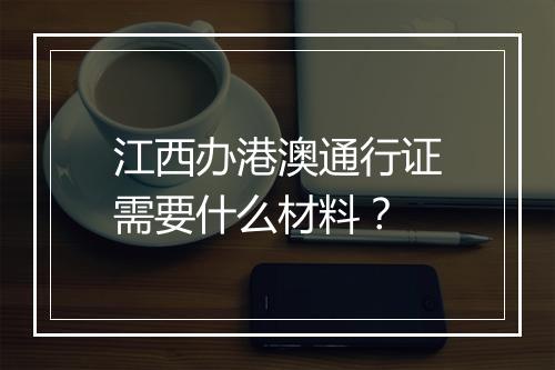 江西办港澳通行证需要什么材料？