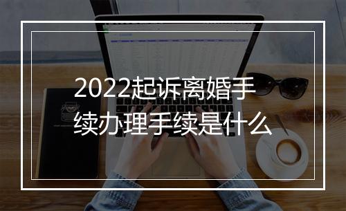 2022起诉离婚手续办理手续是什么