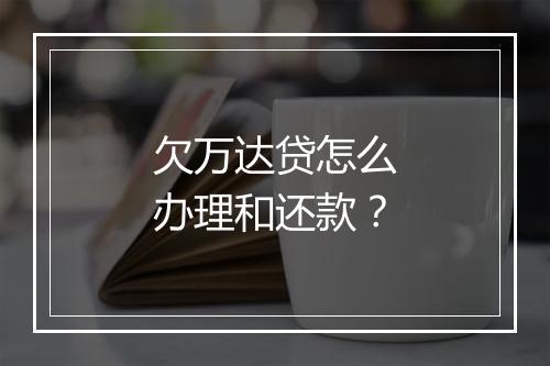 欠万达贷怎么办理和还款？