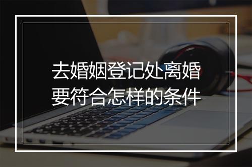 去婚姻登记处离婚要符合怎样的条件