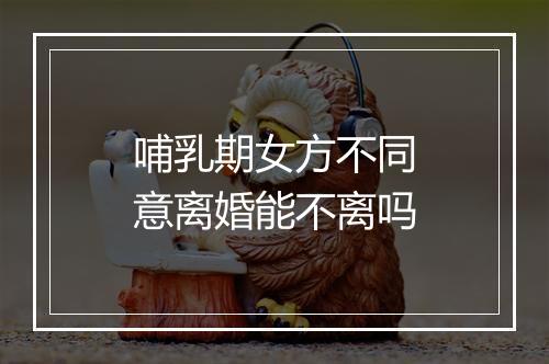 哺乳期女方不同意离婚能不离吗