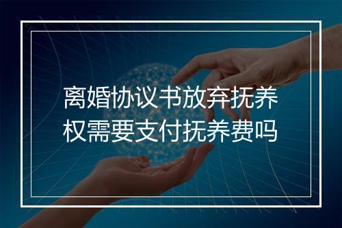 离婚协议书放弃抚养权需要支付抚养费吗