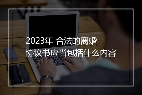 2023年 合法的离婚协议书应当包括什么内容