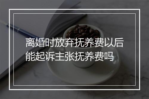 离婚时放弃抚养费以后能起诉主张抚养费吗