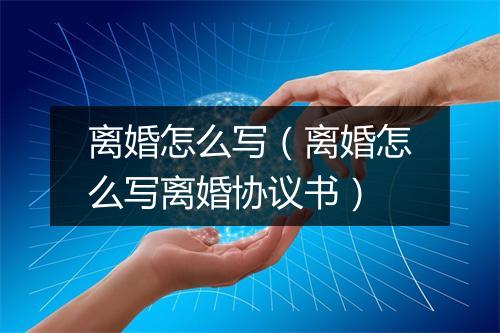 离婚怎么写（离婚怎么写离婚协议书）