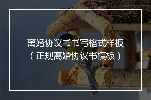 离婚协议书书写格式样板（正规离婚协议书模板）