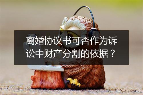 离婚协议书可否作为诉讼中财产分割的依据？