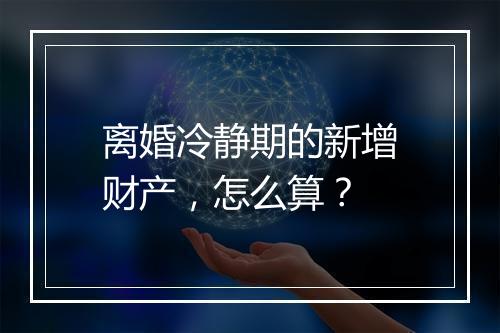 离婚冷静期的新增财产，怎么算？