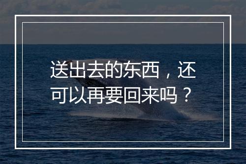 送出去的东西，还可以再要回来吗？