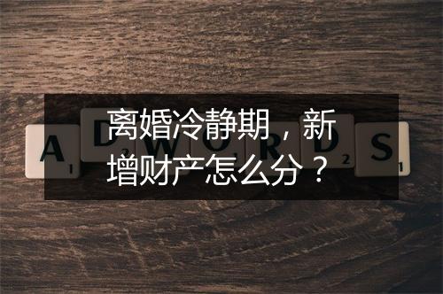 离婚冷静期，新增财产怎么分？