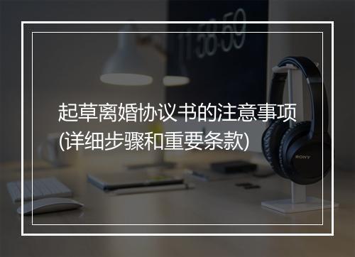 起草离婚协议书的注意事项(详细步骤和重要条款)