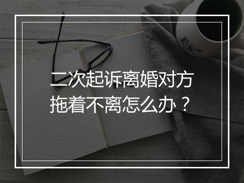 二次起诉离婚对方拖着不离怎么办？