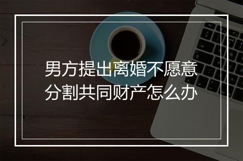 男方提出离婚不愿意分割共同财产怎么办