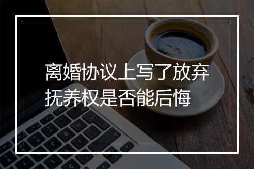 离婚协议上写了放弃抚养权是否能后悔