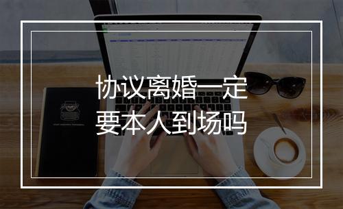 协议离婚一定要本人到场吗