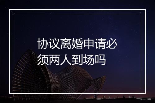 协议离婚申请必须两人到场吗