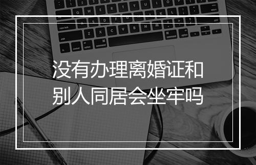 没有办理离婚证和别人同居会坐牢吗