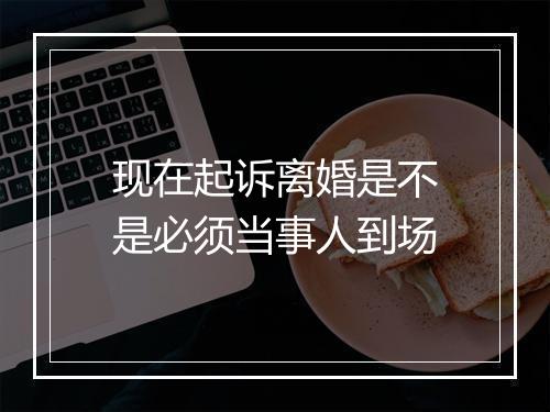 现在起诉离婚是不是必须当事人到场