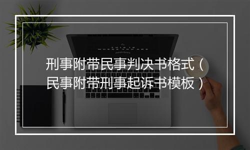 刑事附带民事判决书格式（民事附带刑事起诉书模板）