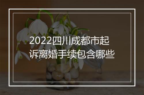 2022四川成都市起诉离婚手续包含哪些