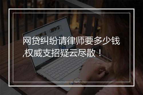 网贷纠纷请律师要多少钱,权威支招疑云尽散！
