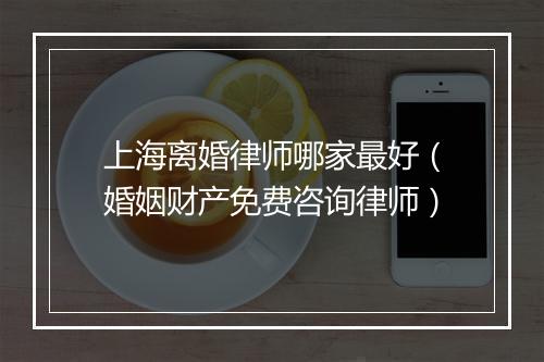 上海离婚律师哪家最好（婚姻财产免费咨询律师）