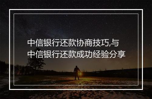 中信银行还款协商技巧,与中信银行还款成功经验分享