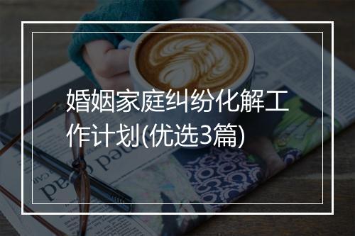 婚姻家庭纠纷化解工作计划(优选3篇)
