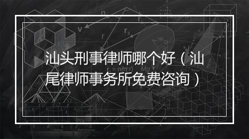 汕头刑事律师哪个好（汕尾律师事务所免费咨询）