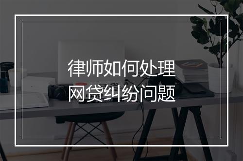 律师如何处理网贷纠纷问题