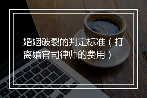 婚姻破裂的判定标准（打离婚官司律师的费用）