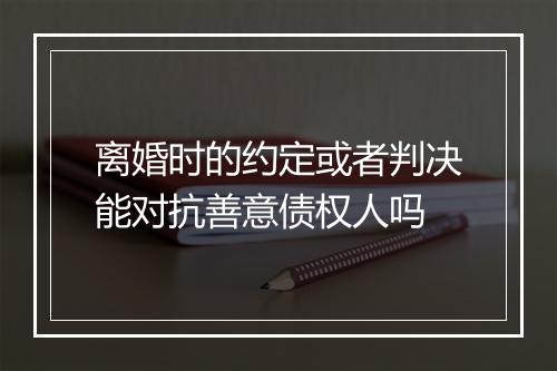 离婚时的约定或者判决能对抗善意债权人吗