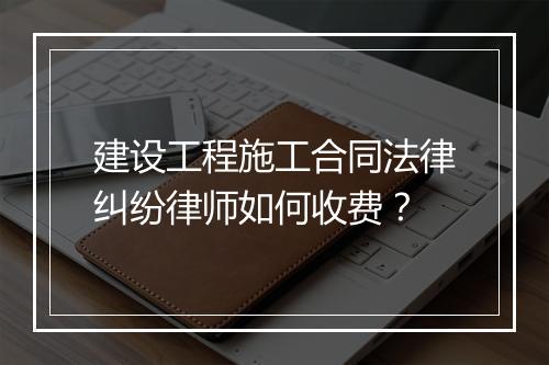 建设工程施工合同法律纠纷律师如何收费？