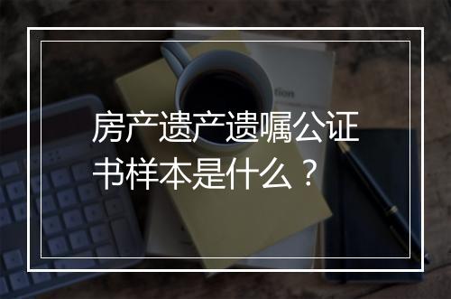 房产遗产遗嘱公证书样本是什么？