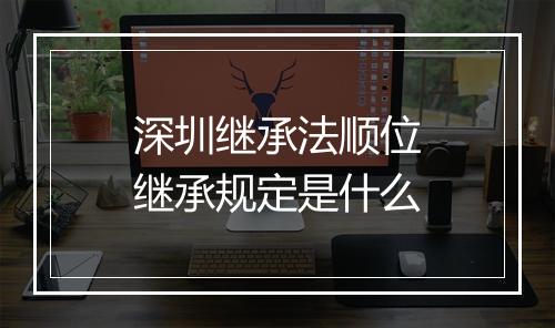 深圳继承法顺位继承规定是什么