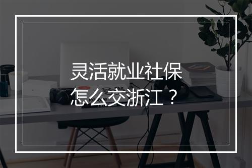灵活就业社保怎么交浙江？