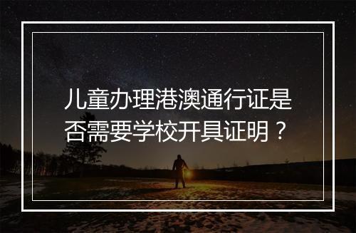 儿童办理港澳通行证是否需要学校开具证明？