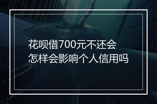 花呗借700元不还会怎样会影响个人信用吗