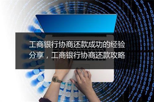 工商银行协商还款成功的经验分享，工商银行协商还款攻略